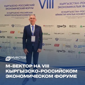 M-Vector принимает участие в VIII Кыргызско-Российском экономическом форуме и Межрегиональной конференции РКФР